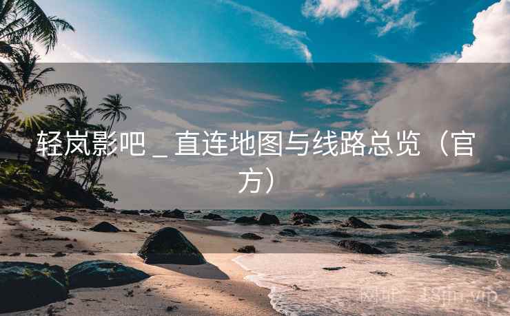 轻岚影吧 _ 直连地图与线路总览（官方）