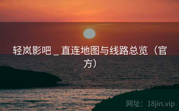 轻岚影吧 _ 直连地图与线路总览（官方）