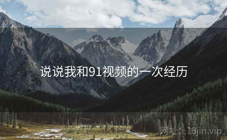 说说我和91视频的一次经历