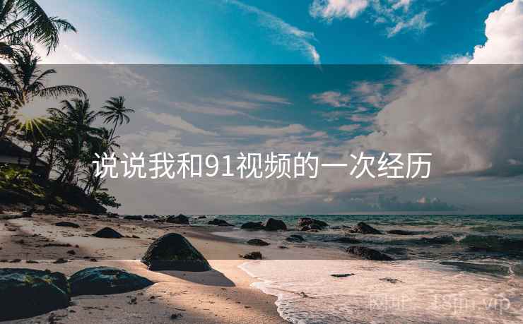 说说我和91视频的一次经历