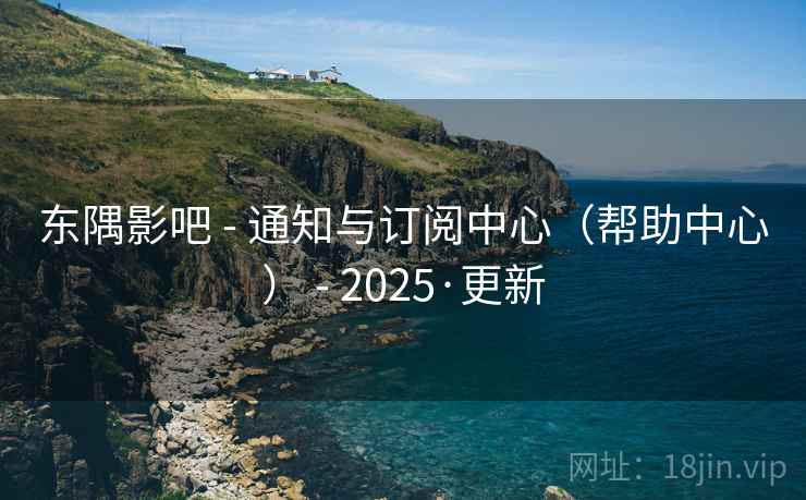 东隅影吧 - 通知与订阅中心（帮助中心） - 2025·更新