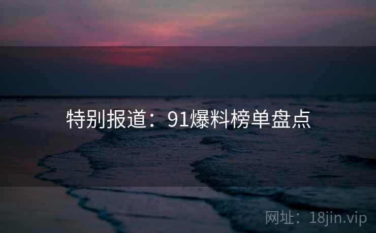 特别报道：91爆料榜单盘点