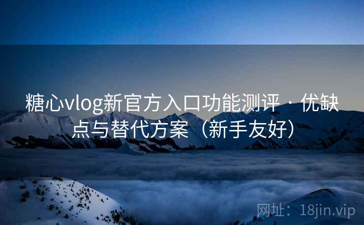 糖心vlog新官方入口功能测评 · 优缺点与替代方案（新手友好）