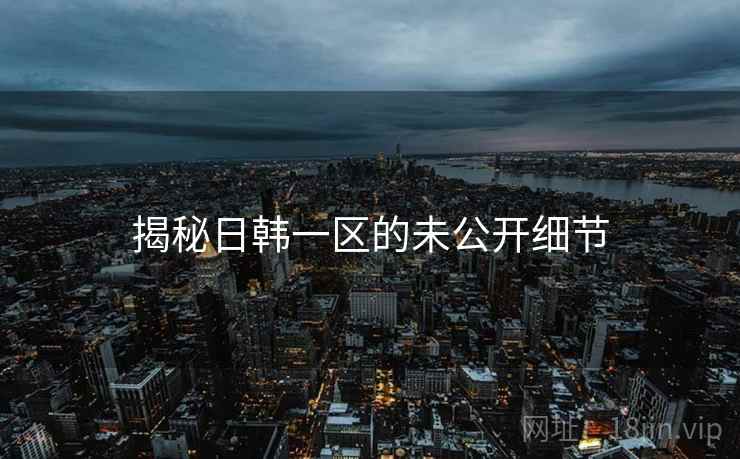 揭秘日韩一区的未公开细节
