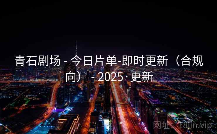 青石剧场 - 今日片单-即时更新(合规向) - 2025·更新 青石剧场 - 今日片单-即时更新(合规向) - 2025·更新