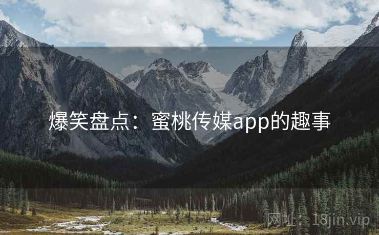爆笑盘点：蜜桃传媒app的趣事
