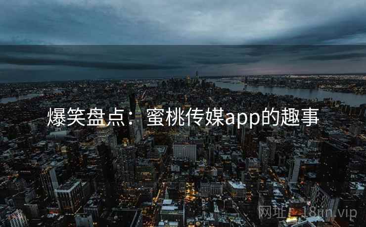 爆笑盘点：蜜桃传媒app的趣事
