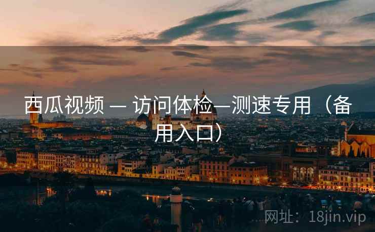西瓜视频 — 访问体检—测速专用（备用入口）