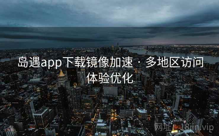 岛遇app下载镜像加速 · 多地区访问体验优化