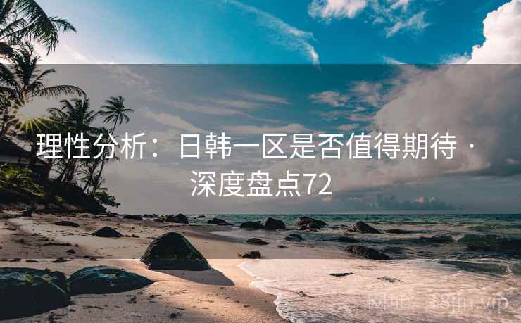 理性分析：日韩一区是否值得期待 · 深度盘点72