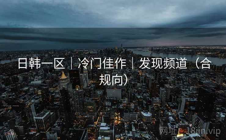 日韩一区｜冷门佳作｜发现频道（合规向）