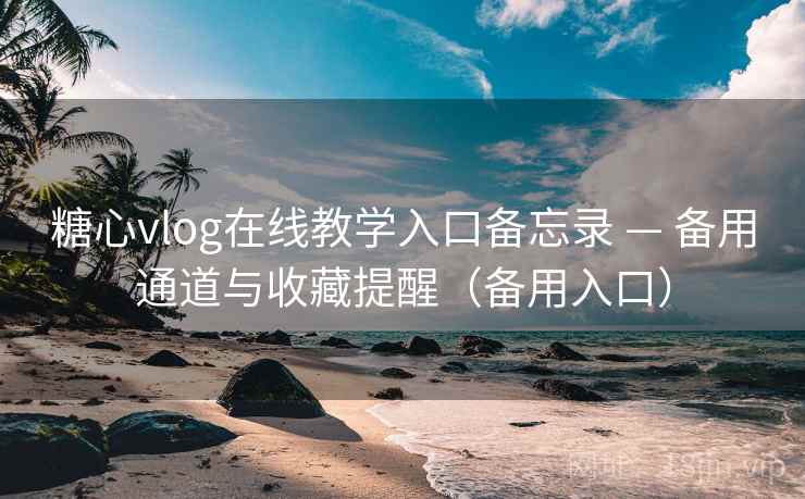 糖心vlog在线教学入口备忘录 — 备用通道与收藏提醒（备用入口）