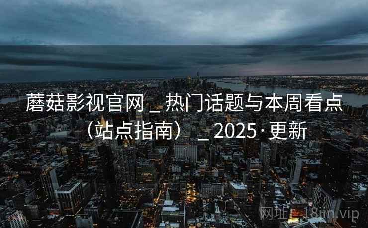 蘑菇影视官网 _ 热门话题与本周看点（站点指南） _ 2025·更新