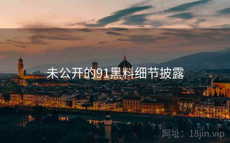 未公开的91黑料细节披露