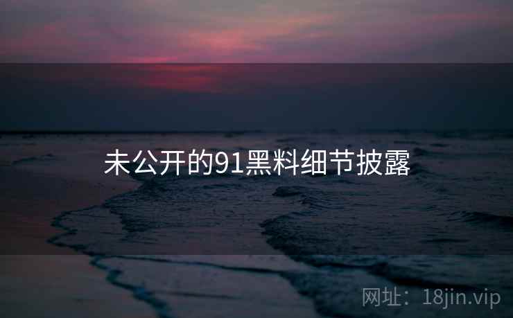 未公开的91黑料细节披露