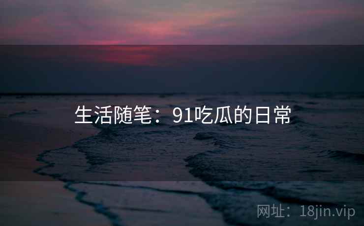 生活随笔：91吃瓜的日常