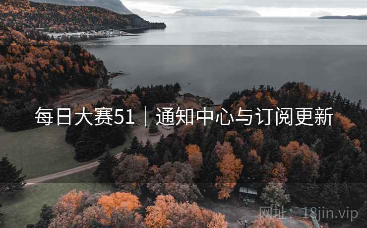 每日大赛51|通知中心与订阅更新 每日大赛51|通知中心与订阅更新
