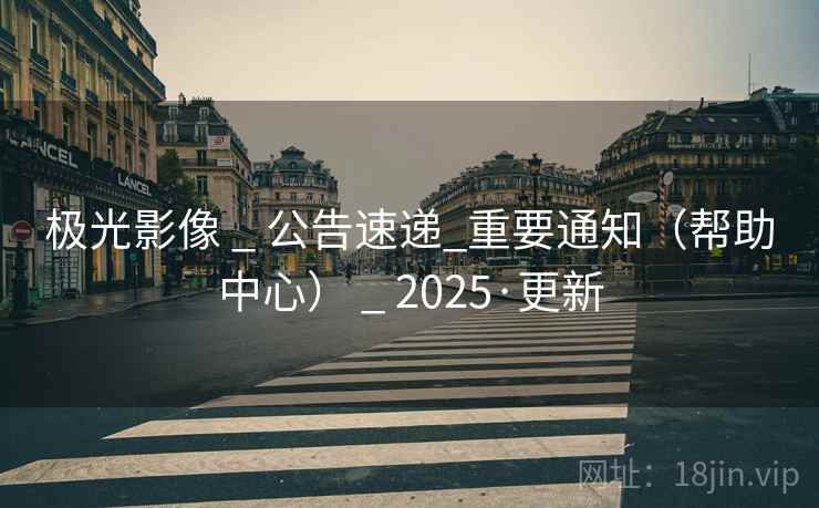 极光影像 _ 公告速递_重要通知(帮助中心) _ 2025·更新