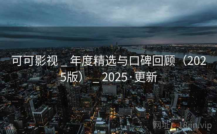 可可影视 _ 年度精选与口碑回顾(2025版) _ 2025·更新 可可影视 _ 年度精选与口碑回顾(2025版) _ 2025·更新