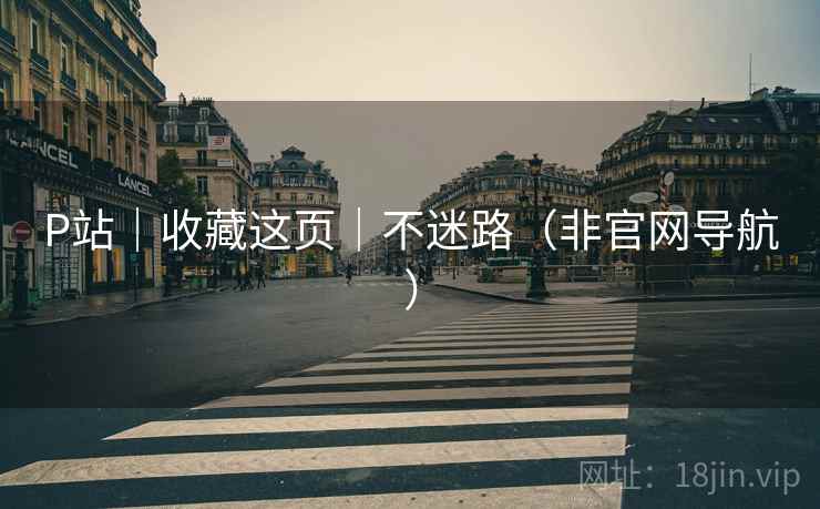 P站|收藏这页|不迷路(非官网导航)