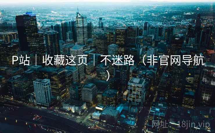 P站｜收藏这页｜不迷路（非官网导航）