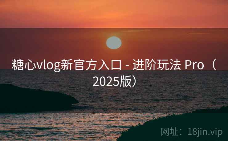 糖心vlog新官方入口 - 进阶玩法 Pro(2025版)