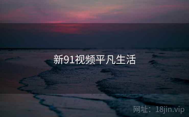 新91视频平凡生活 新91视频平凡生活
