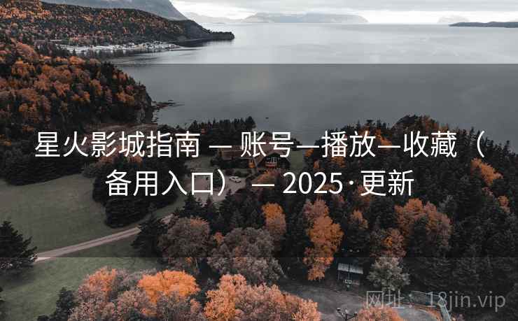 星火影城指南 — 账号—播放—收藏(备用入口) — 2025·更新 星火影城指南 — 账号—播放—收藏(备用入口) — 2025·更新