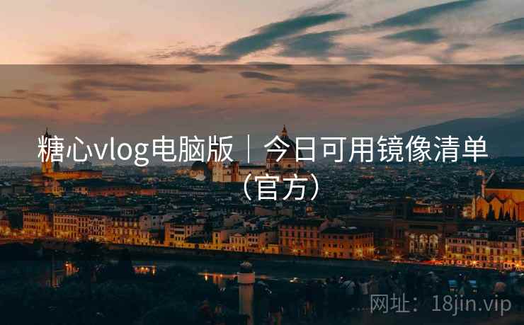 糖心vlog电脑版|今日可用镜像清单(官方)