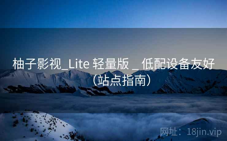 柚子影视_Lite 轻量版 _ 低配设备友好（站点指南）
