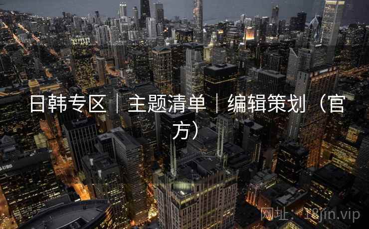 日韩专区|主题清单|编辑策划(官方) 日韩专区|主题清单|编辑策划(官方)