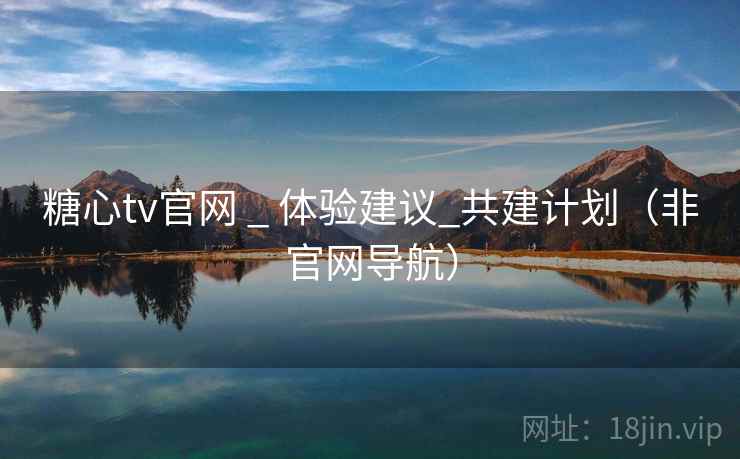 糖心tv官网 _ 体验建议_共建计划(非官网导航)