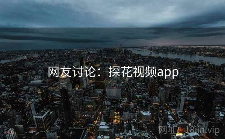 网友讨论:探花视频app 网友讨论:探花视频app