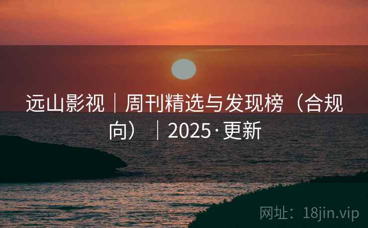 远山影视｜周刊精选与发现榜（合规向）｜2025·更新