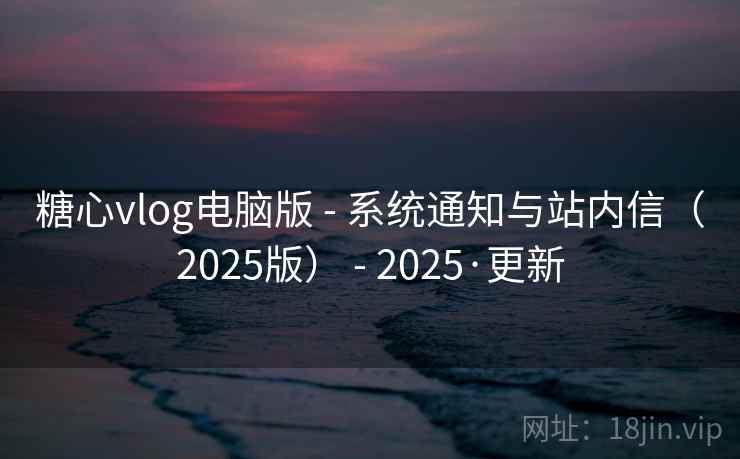 糖心vlog电脑版 - 系统通知与站内信(2025版) - 2025·更新