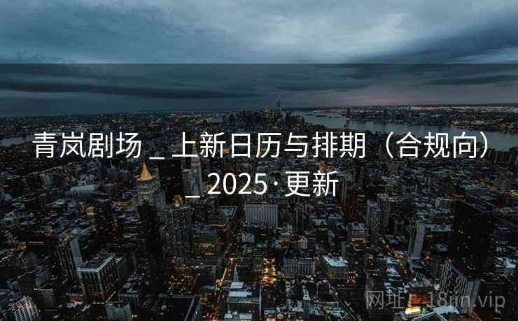 青岚剧场 _ 上新日历与排期（合规向） _ 2025·更新