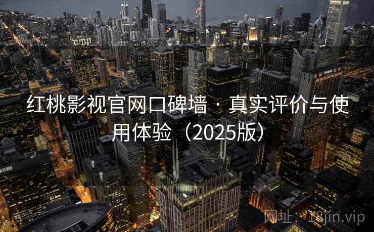 红桃影视官网口碑墙 · 真实评价与使用体验（2025版）