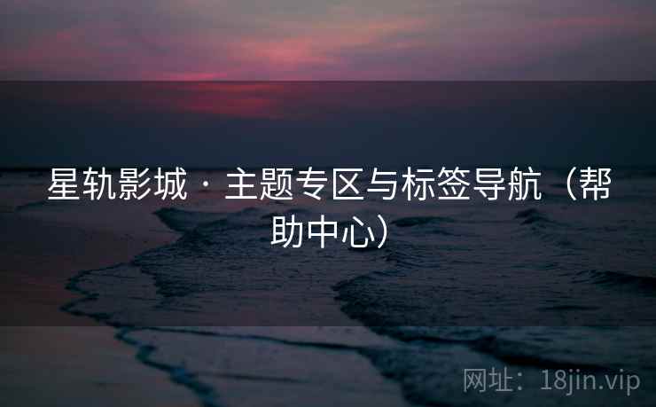 星轨影城 · 主题专区与标签导航（帮助中心）