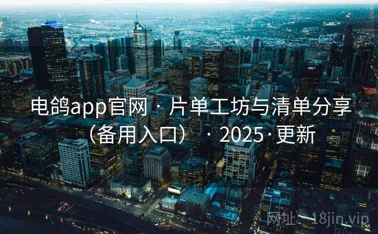 电鸽app官网 · 片单工坊与清单分享（备用入口） · 2025·更新